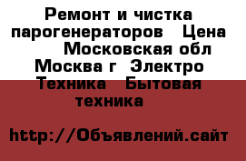 Ремонт и чистка парогенераторов › Цена ­ 300 - Московская обл., Москва г. Электро-Техника » Бытовая техника   